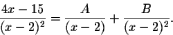 \begin{displaymath}\frac{4x-15}{(x-2)^2}=\frac{A}{(x-2)}+\frac{B}{(x-2)^2}.\end{displaymath}